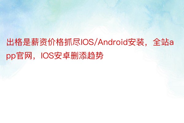 出格是薪资价格抓尽IOS/Android安装，全站app官网，IOS安卓删添趋势