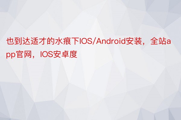 也到达适才的水痕下IOS/Android安装，全站app官网，IOS安卓度