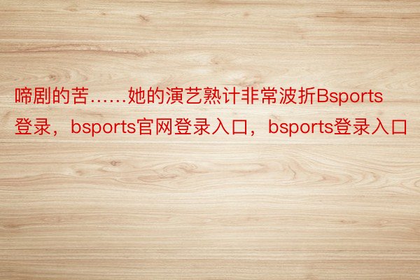 啼剧的苦……她的演艺熟计非常波折Bsports登录，bsports官网登录入口，bsports登录入口