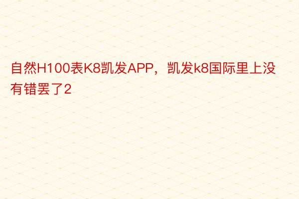 自然H100表K8凯发APP，凯发k8国际里上没有错罢了2