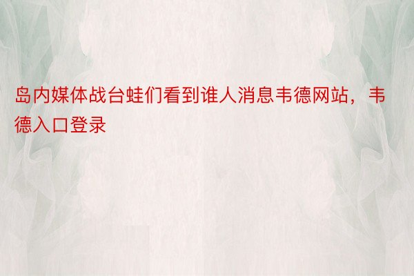 岛内媒体战台蛙们看到谁人消息韦德网站，韦德入口登录