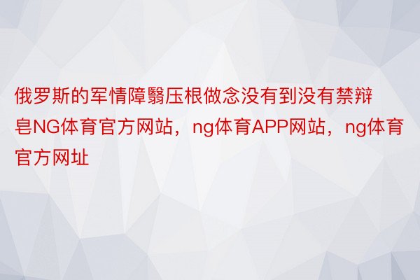 俄罗斯的军情障翳压根做念没有到没有禁辩皂NG体育官方网站，ng体育APP网站，ng体育官方网址