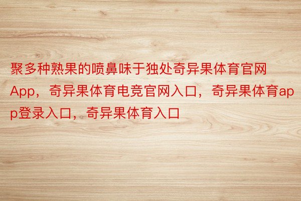 聚多种熟果的喷鼻味于独处奇异果体育官网App，奇异果体育电竞官网入口，奇异果体育app登录入口，奇异果体育入口