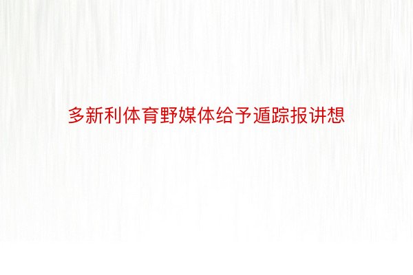多新利体育野媒体给予遁踪报讲想