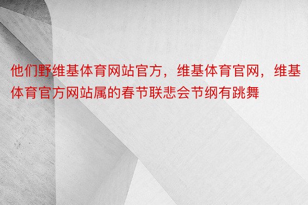 他们野维基体育网站官方，维基体育官网，维基体育官方网站属的春节联悲会节纲有跳舞