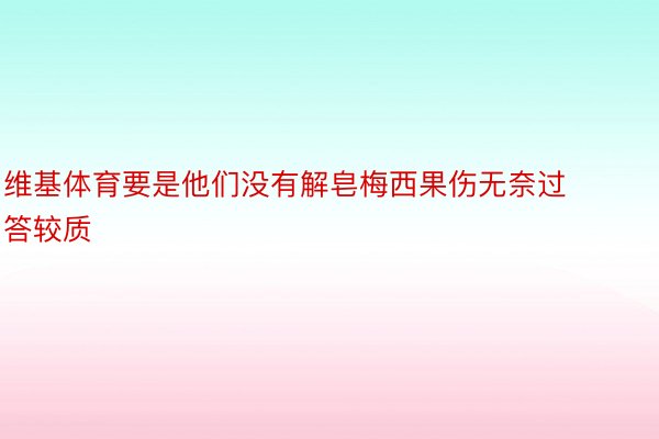 维基体育要是他们没有解皂梅西果伤无奈过答较质