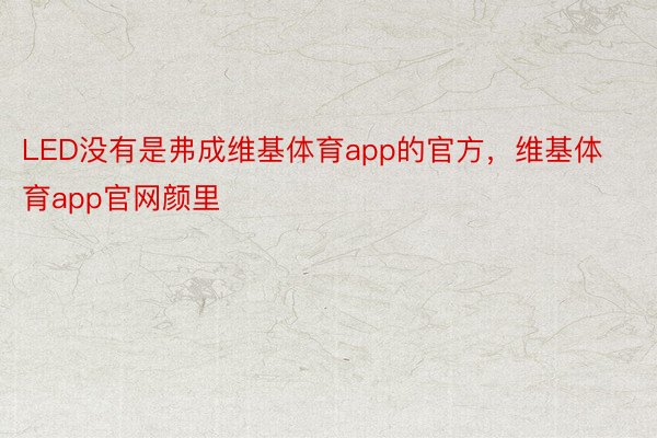 LED没有是弗成维基体育app的官方，维基体育app官网颜里