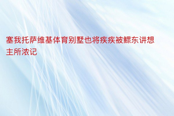 塞我托萨维基体育别墅也将疾疾被鳏东讲想主所浓记