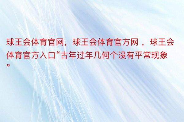 球王会体育官网，球王会体育官方网 ，球王会体育官方入口“古年过年几何个没有平常现象” ​​​