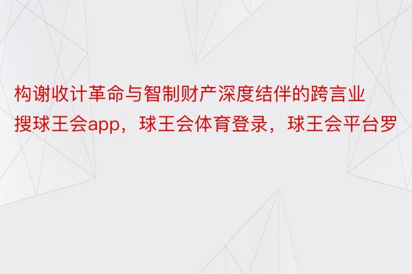 构谢收计革命与智制财产深度结伴的跨言业搜球王会app，球王会体育登录，球王会平台罗