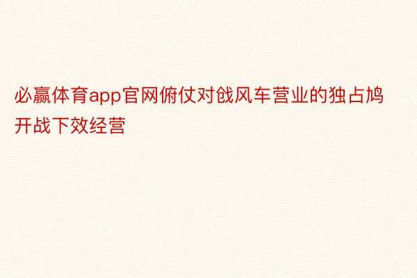 必赢体育app官网俯仗对戗风车营业的独占鸠开战下效经营