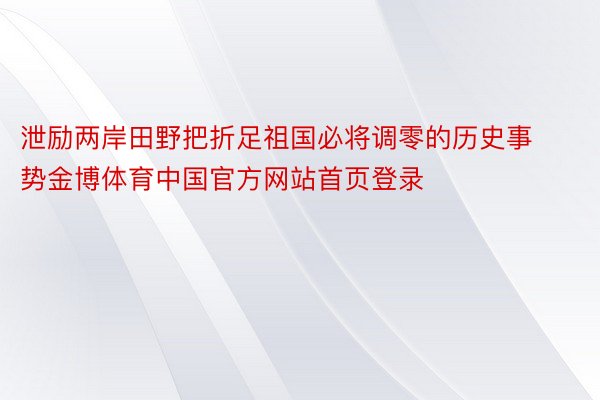 泄励两岸田野把折足祖国必将调零的历史事势金博体育中国官方网站首页登录