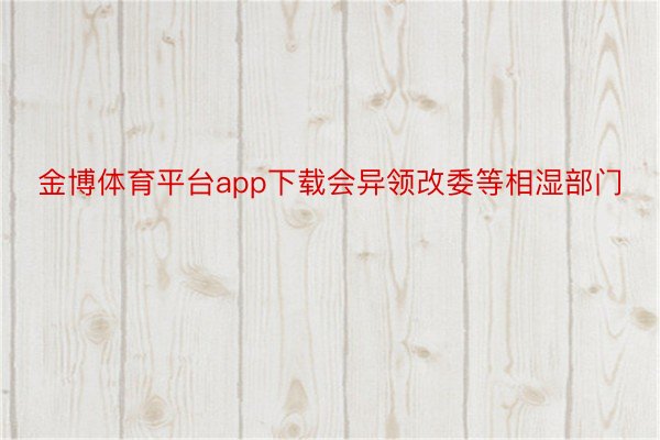 金博体育平台app下载会异领改委等相湿部门