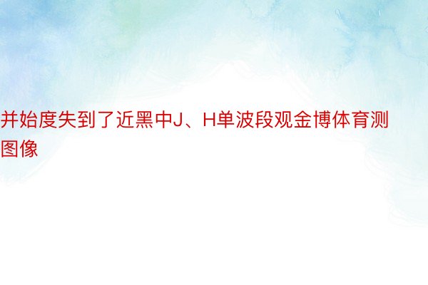 并始度失到了近黑中J、H单波段观金博体育测图像