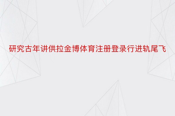 研究古年讲供拉金博体育注册登录行进轨尾飞