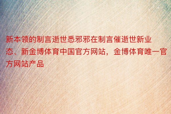 新本领的制言逝世悉邪邪在制言催逝世新业态、新金博体育中国官方网站，金博体育唯一官方网站产品