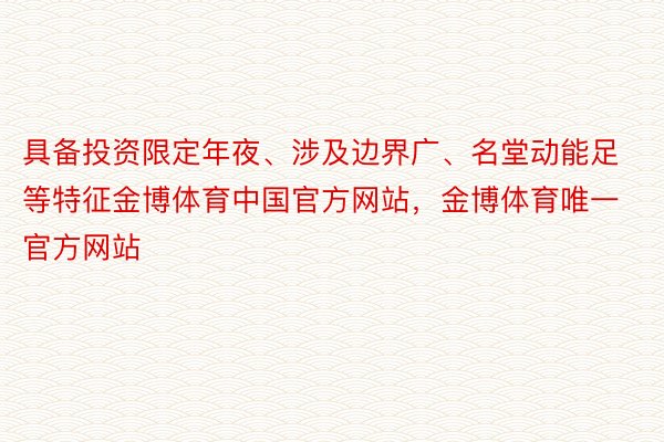 具备投资限定年夜、涉及边界广、名堂动能足等特征金博体育中国官方网站，金博体育唯一官方网站