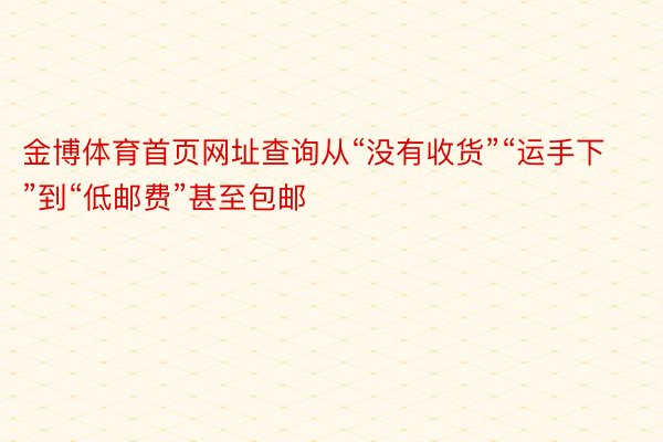 金博体育首页网址查询从“没有收货”“运手下”到“低邮费”甚至包邮