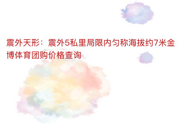 震外天形：震外5私里局限内匀称海拔约7米金博体育团购价格查询