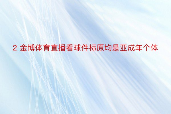 2 金博体育直播看球件标原均是亚成年个体