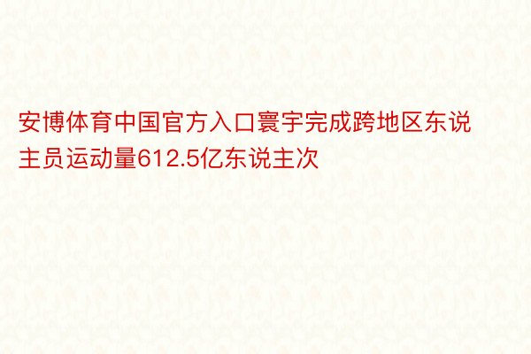 安博体育中国官方入口寰宇完成跨地区东说主员运动量612.5亿东说主次