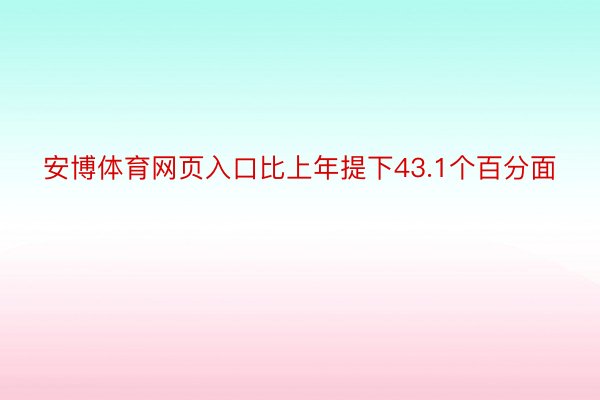 安博体育网页入口比上年提下43.1个百分面