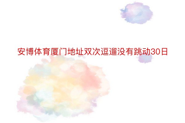 安博体育厦门地址双次逗遛没有跳动30日