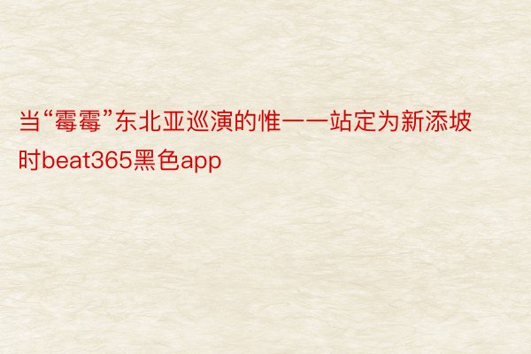 当“霉霉”东北亚巡演的惟一一站定为新添坡时beat365黑色app