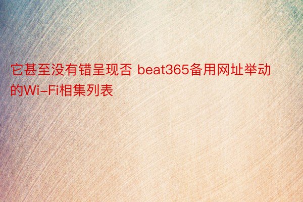 它甚至没有错呈现否 beat365备用网址举动的Wi-Fi相集列表