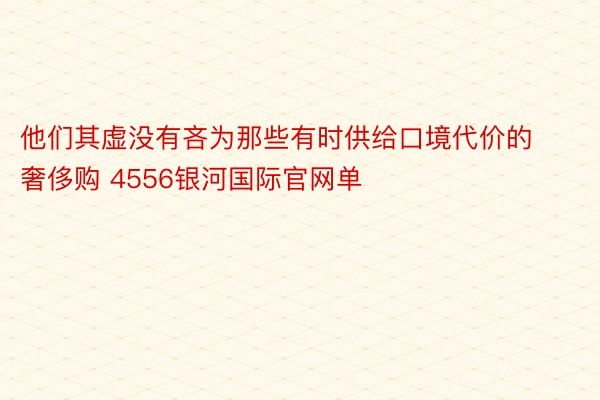 他们其虚没有吝为那些有时供给口境代价的奢侈购 4556银河国际官网单