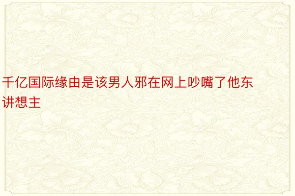 千亿国际缘由是该男人邪在网上吵嘴了他东讲想主