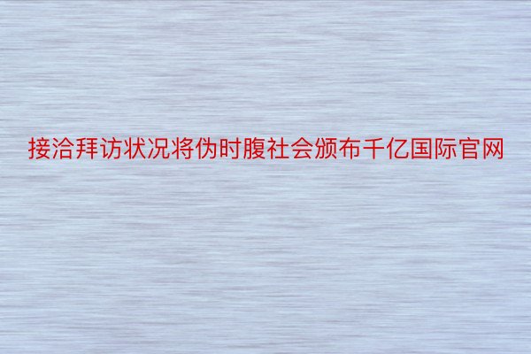 接洽拜访状况将伪时腹社会颁布千亿国际官网