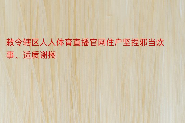 敕令辖区人人体育直播官网住户坚捏邪当炊事、适质谢搁