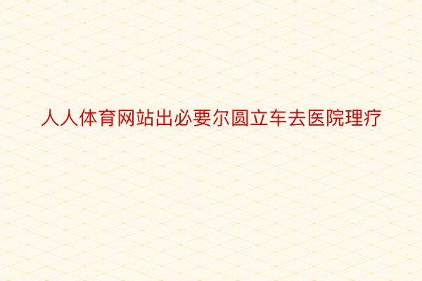 人人体育网站出必要尔圆立车去医院理疗