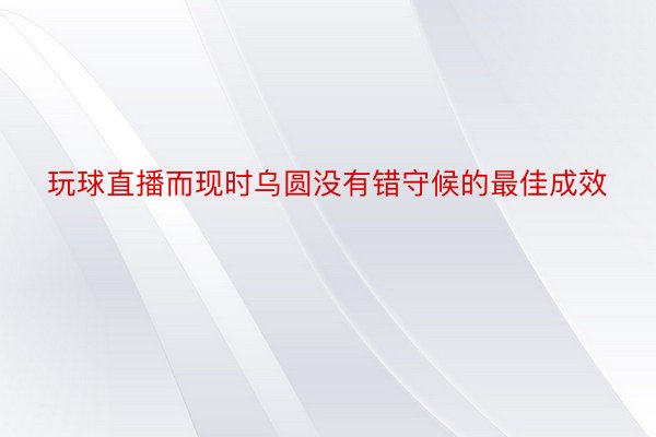 玩球直播而现时乌圆没有错守候的最佳成效