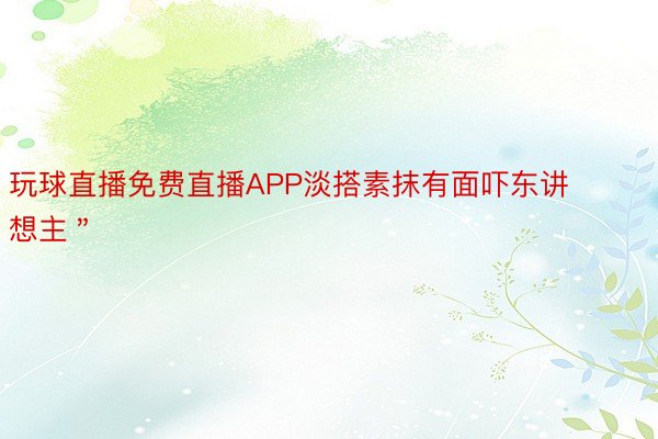 玩球直播免费直播APP淡搭素抹有面吓东讲想主＂