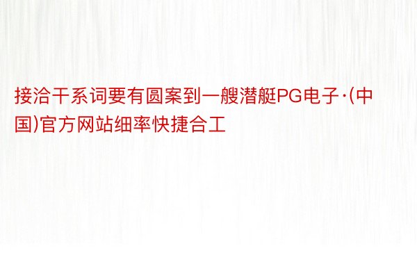 接洽干系词要有圆案到一艘潜艇PG电子·(中国)官方网站细率快捷合工