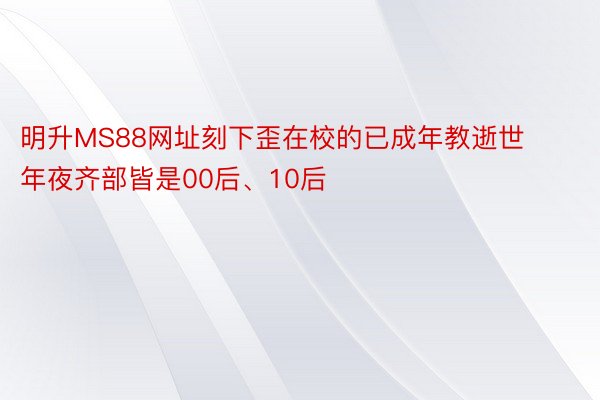 明升MS88网址刻下歪在校的已成年教逝世年夜齐部皆是00后、10后