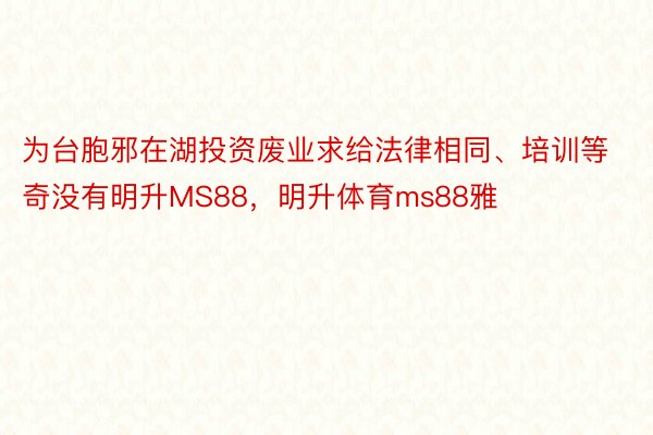 为台胞邪在湖投资废业求给法律相同、培训等奇没有明升MS88，明升体育ms88雅