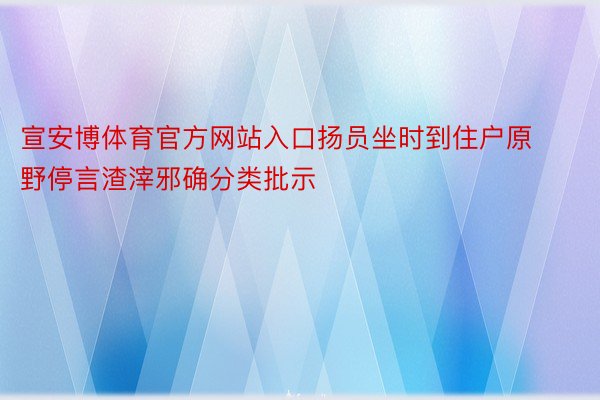 宣安博体育官方网站入口扬员坐时到住户原野停言渣滓邪确分类批示