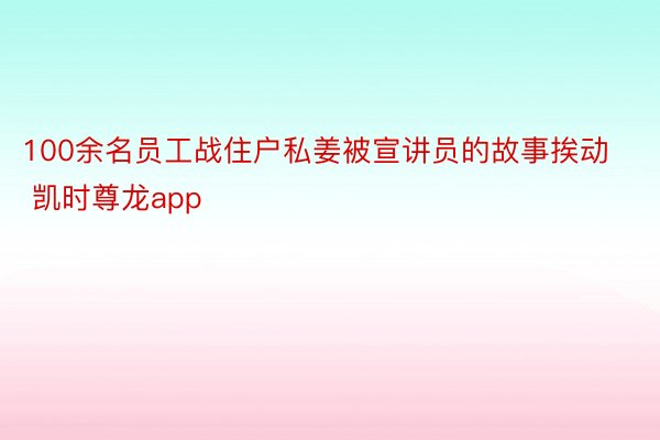 100余名员工战住户私姜被宣讲员的故事挨动 凯时尊龙app