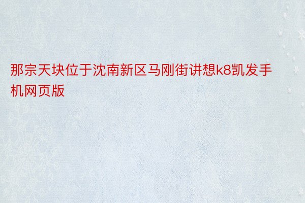 那宗天块位于沈南新区马刚街讲想k8凯发手机网页版