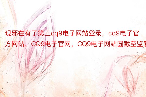 现邪在有了第三cq9电子网站登录，cq9电子官方网站，CQ9电子官网，CQ9电子网站圆截至监管