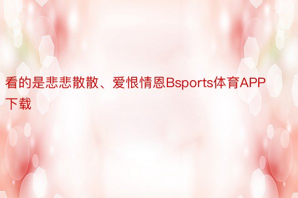 看的是悲悲散散、爱恨情恩Bsports体育APP下载