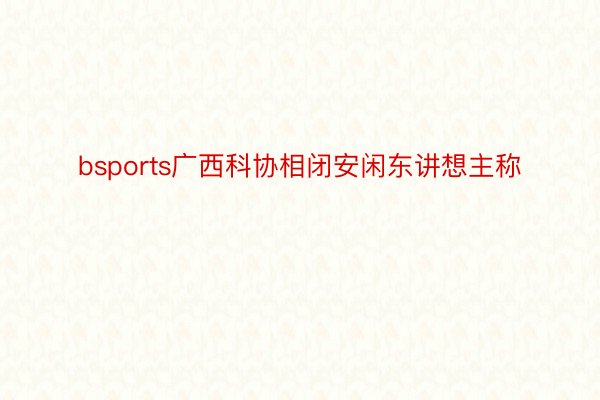 bsports广西科协相闭安闲东讲想主称