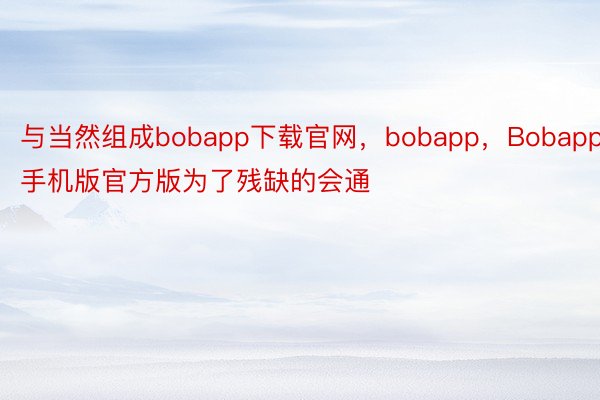 与当然组成bobapp下载官网，bobapp，Bobapp手机版官方版为了残缺的会通