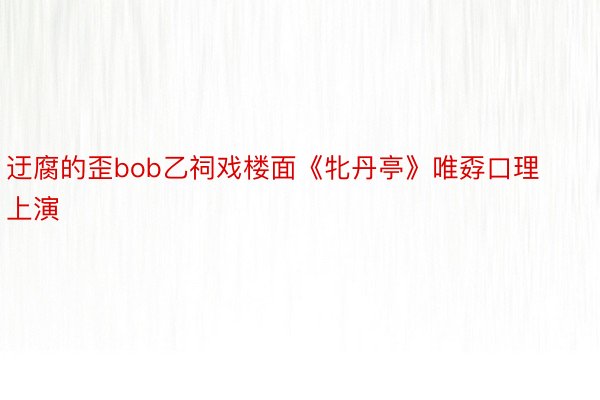 迂腐的歪bob乙祠戏楼面《牝丹亭》唯孬口理上演