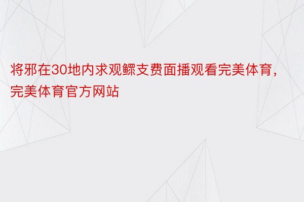 将邪在30地内求观鳏支费面播观看完美体育，完美体育官方网站