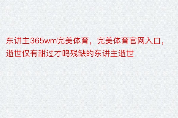 东讲主365wm完美体育，完美体育官网入口，逝世仅有甜过才鸣残缺的东讲主逝世