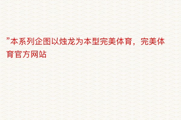 ”本系列企图以烛龙为本型完美体育，完美体育官方网站